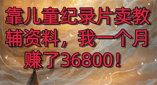 靠儿童纪录片卖教辅资料,一个月赚了36800!暴力变现2.0版本,喂饭级教学-续财库